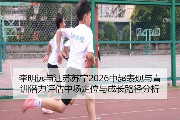 李明远与江苏苏宁2026中超表现与青训潜力评估中场定位与成长路径分析