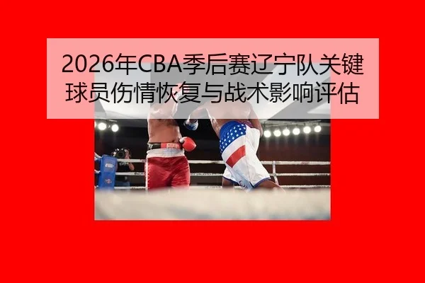 2026年CBA季后赛辽宁队关键球员伤情恢复与战术影响评估