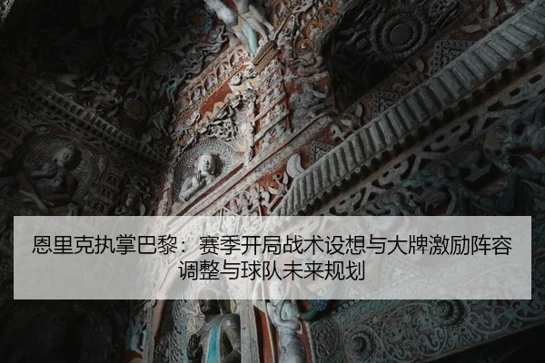 恩里克执掌巴黎：赛季开局战术设想与大牌激励阵容调整与球队未来规划