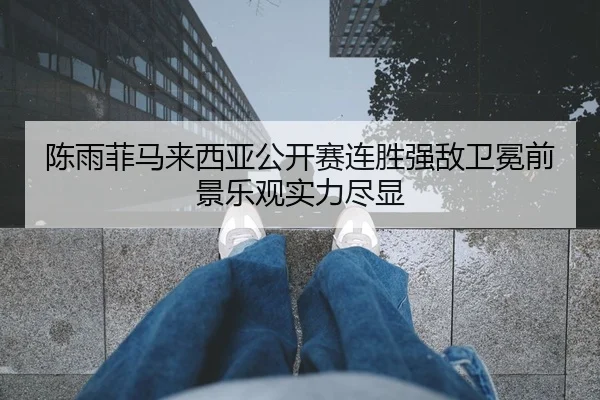 陈雨菲马来西亚公开赛连胜强敌卫冕前景乐观实力尽显