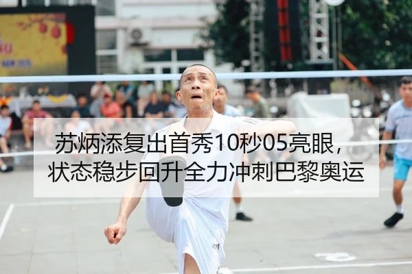 苏炳添复出首秀10秒05亮眼，状态稳步回升全力冲刺巴黎奥运
